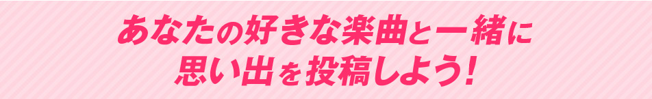 あなたの好きな楽曲と一緒に思い出を投稿しよう！
