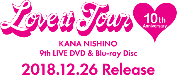 「LOVE it Tour ～10th Anniversary～」KANA NISHINO 9th LIVE DVD & Blu-ray Disc 2018.12.26 Release