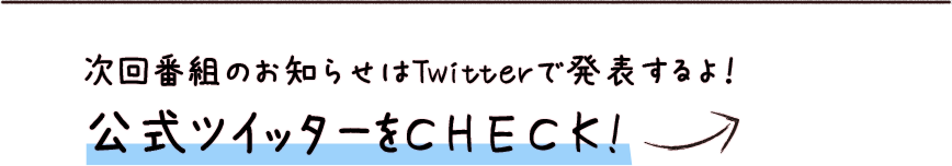 次回番組のお知らせはTwitterで発表するよ！ 公式ツイッターをCHECK!