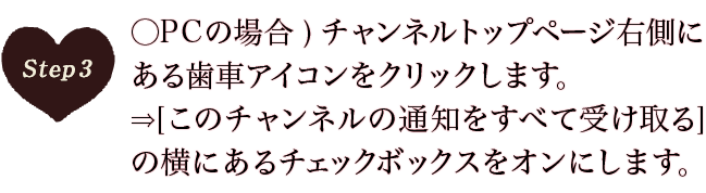 ○PCの場合)チャンネルトップページ右側にある歯車アイコンをクリックします。⇒[このチャンネルの通知をすべて受け取る] の横にあるチェックボックスをオンにします。