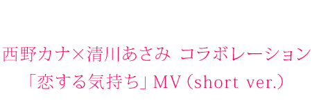 西野カナ×清水あさみ コラボレーション「恋する気持ち」MV(short ver.)