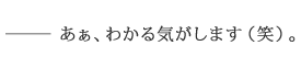 ――あぁ、わかる気がします（笑）。