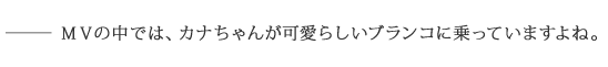 ――ＭＶの中では、カナちゃんが可愛らしいブランコに乗っていますよね。