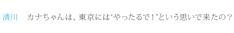 清川：カナちゃんは、東京には“やったるで！”という思いで来たの？