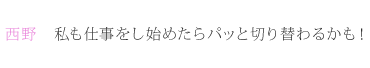 西野：私も仕事をし始めたらパッと切り替わるかも！