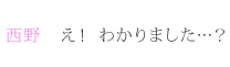 西野：え！わかりました…？