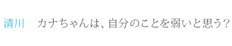 清川：カナちゃんは、自分のことを弱いと思う？