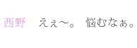 西野：えぇ～。悩むなぁ。