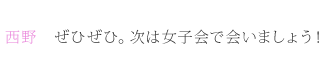 西野：ぜひぜひ。次は女子会で会いましょう！